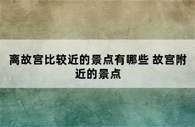 离故宫比较近的景点有哪些 故宫附近的景点